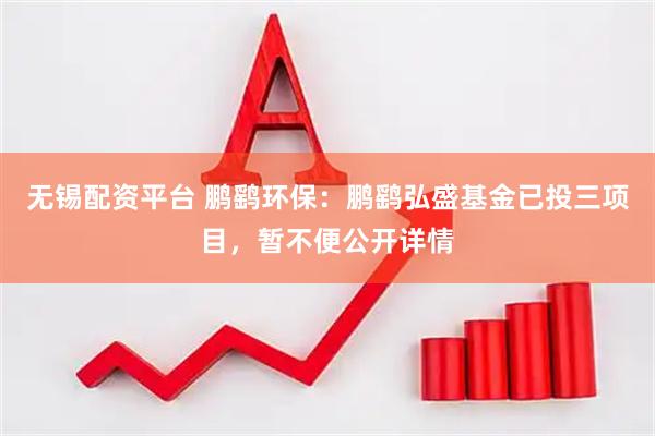无锡配资平台 鹏鹞环保:鹏鹞弘盛基金已投三项目,暂不便公开详情