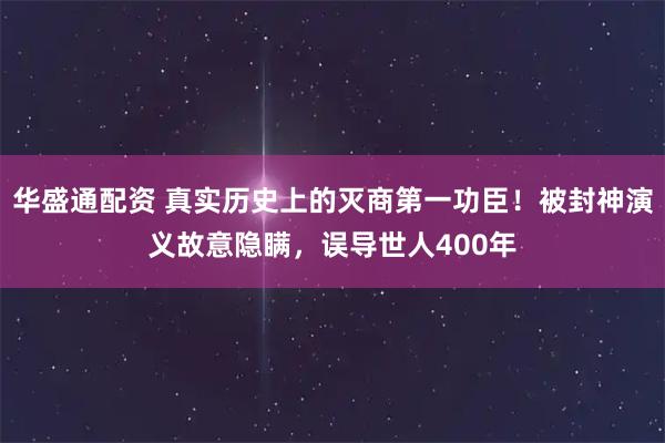 华盛通配资 真实历史上的灭商第一功臣！被封神演义故意隐瞒，误导世人400年