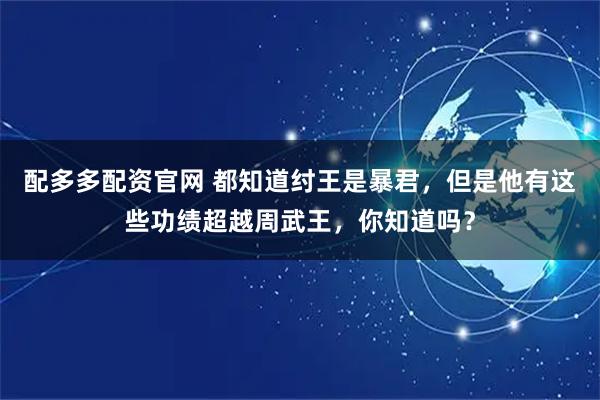 配多多配资官网 都知道纣王是暴君，但是他有这些功绩超越周武王，你知道吗？