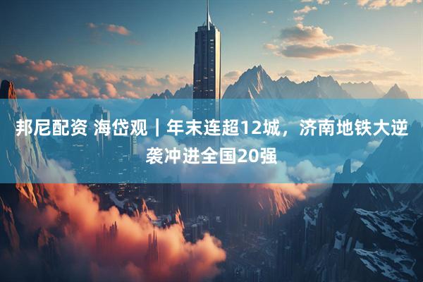 邦尼配资 海岱观｜年末连超12城，济南地铁大逆袭冲进全国20强