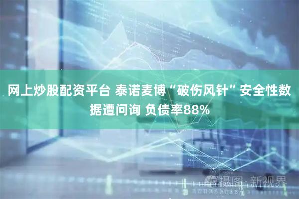 网上炒股配资平台 泰诺麦博“破伤风针”安全性数据遭问询 负债率88%