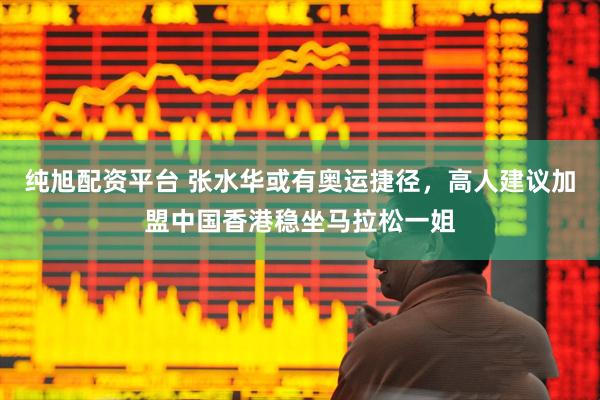 纯旭配资平台 张水华或有奥运捷径，高人建议加盟中国香港稳坐马拉松一姐