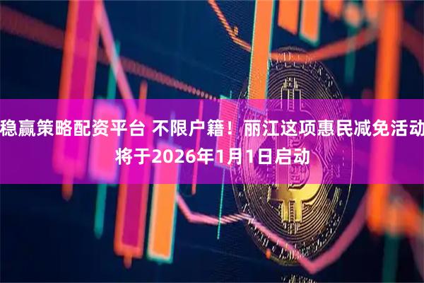 稳赢策略配资平台 不限户籍！丽江这项惠民减免活动将于2026年1月1日启动