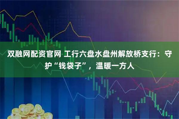 双融网配资官网 工行六盘水盘州解放桥支行：守护“钱袋子”，温暖一方人