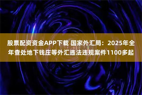股票配资资金APP下载 国家外汇局：2025年全年查处地下钱庄等外汇违法违规案件1100多起