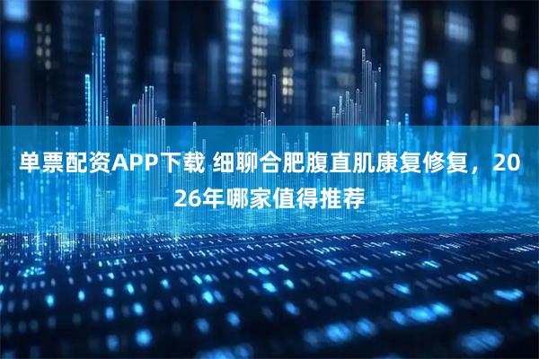 单票配资APP下载 细聊合肥腹直肌康复修复，2026年哪家值得推荐