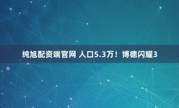 纯旭配资端官网 人口5.3万！博德闪耀3