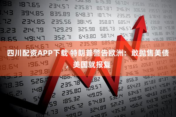 四川配资APP下载 特朗普警告欧洲：敢抛售美债，美国就报复