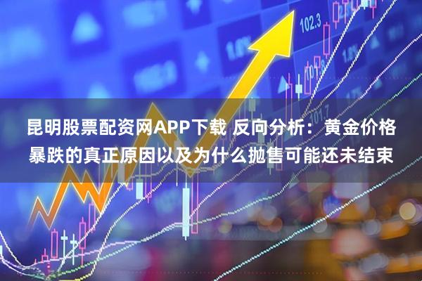 昆明股票配资网APP下载 反向分析：黄金价格暴跌的真正原因以及为什么抛售可能还未结束