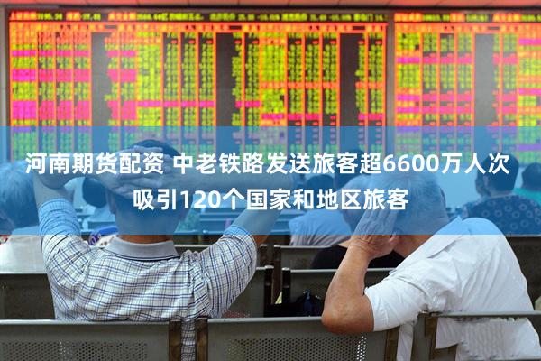 河南期货配资 中老铁路发送旅客超6600万人次 吸引120个国家和地区旅客