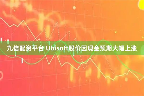 九倍配资平台 Ubisoft股价因现金预期大幅上涨