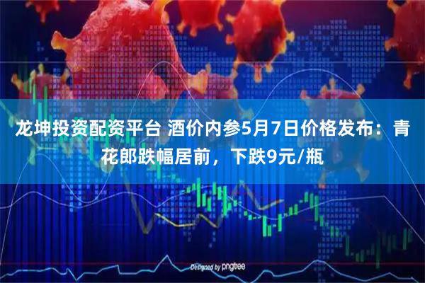 龙坤投资配资平台 酒价内参5月7日价格发布：青花郎跌幅居前，下跌9元/瓶