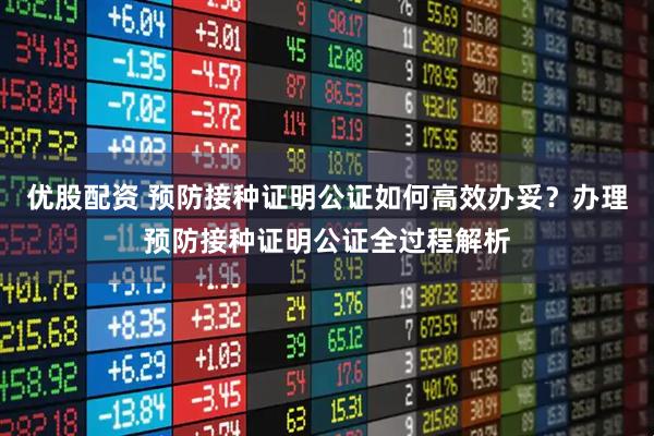 优股配资 预防接种证明公证如何高效办妥?办理预防接种证明公证全过程解析